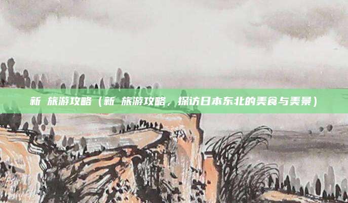 新潟旅游攻略(新潟旅游攻略,探访日本东北的美食与美景)