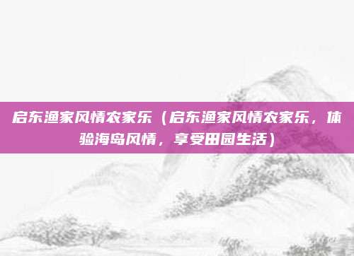 启东渔家风情农家乐(启东渔家风情农家乐,体验海岛风情,享受田园生活)