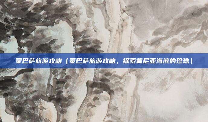 蒙巴萨旅游攻略(蒙巴萨旅游攻略,探索肯尼亚海滨的珍珠)