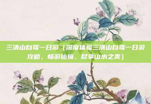 三清山自驾一日游(深度体验三清山自驾一日游攻略,畅游仙境,尽享山水之美)