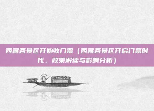 西藏各景区开始收门票(西藏各景区开启门票时代,政策解读与影响分析)
