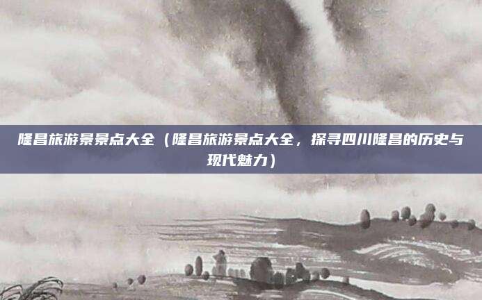 隆昌旅游景景点大全(隆昌旅游景点大全,探寻四川隆昌的历史与现代魅力)