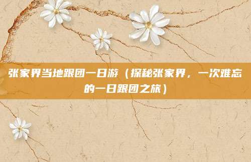 张家界当地跟团一日游(探秘张家界,一次难忘的一日跟团之旅)