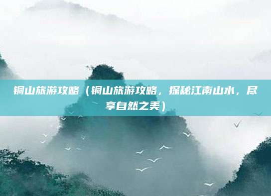 铜山旅游攻略(铜山旅游攻略,探秘江南山水,尽享自然之美)