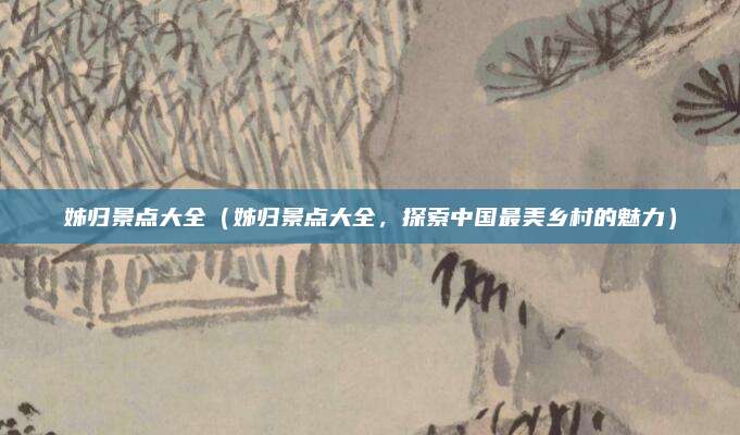姊归景点大全(姊归景点大全,探索中国最美乡村的魅力)