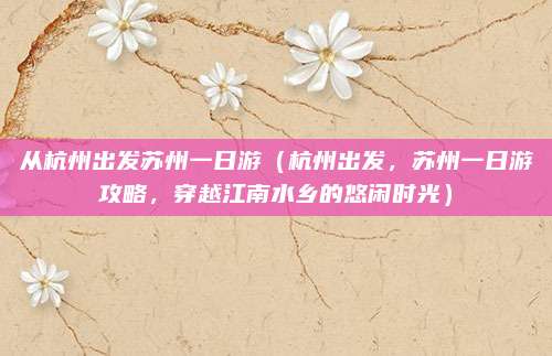 从杭州出发苏州一日游(杭州出发,苏州一日游攻略,穿越江南水乡的悠闲时光)