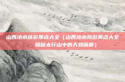 山西沁水旅游景点大全（山西沁水旅游景点大全，探秘太行山中的天然画廊）