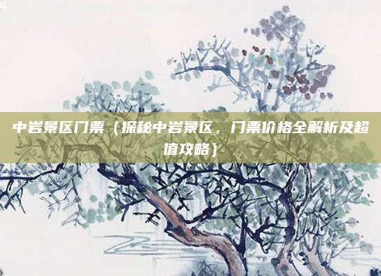 中岩景区门票(探秘中岩景区,门票价格全解析及超值攻略)