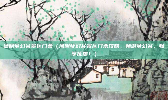 汤阴梦幻谷景区门票(汤阴梦幻谷景区门票攻略,畅游梦幻谷,畅享优惠!)