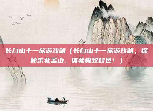 长白山十一旅游攻略(长白山十一旅游攻略,探秘东北圣山,体验极致秋色!)