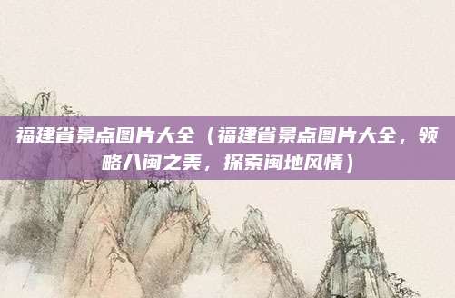 福建省景点图片大全(福建省景点图片大全,领略八闽之美,探索闽地风情)