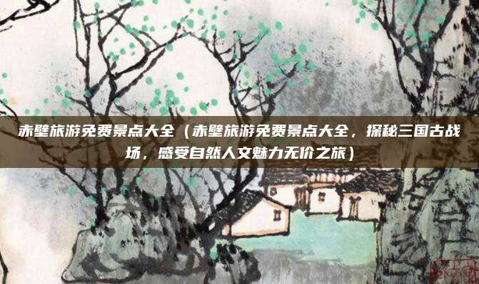 赤壁旅游免费景点大全（赤壁旅游免费景点大全，探秘三国古战场，感受自然人文魅力无价之旅）