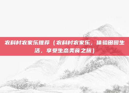 农科村农家乐推荐(农科村农家乐,体验田园生活,享受生态美食之旅)
