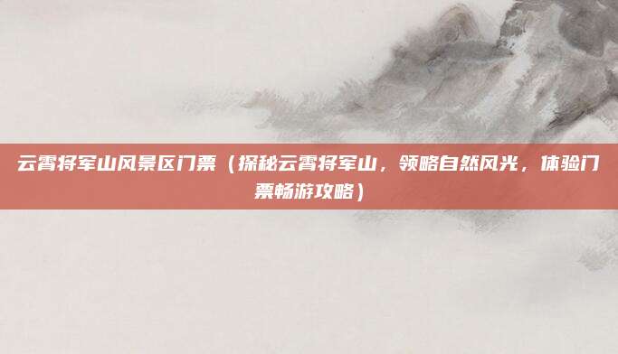云霄将军山风景区门票（探秘云霄将军山，领略自然风光，体验门票畅游攻略）