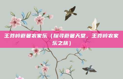王莽岭避暑农家乐(探寻避暑天堂,王莽岭农家乐之旅)