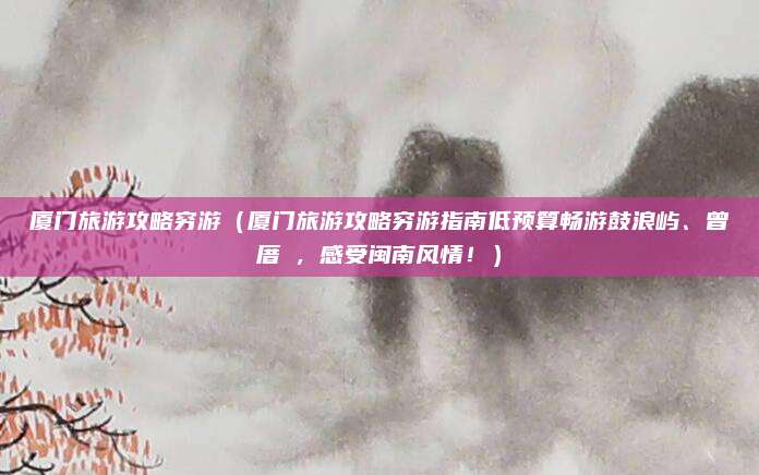厦门旅游攻略穷游(厦门旅游攻略穷游指南低预算畅游鼓浪屿、曾厝垵,感受闽南风情!)