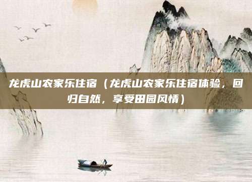 龙虎山农家乐住宿(龙虎山农家乐住宿体验,回归自然,享受田园风情)