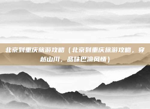 北京到重庆旅游攻略(北京到重庆旅游攻略,穿越山川,品味巴渝风情)