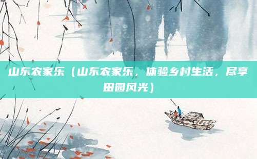 山东农家乐(山东农家乐,体验乡村生活,尽享田园风光)