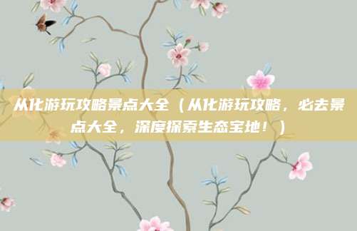 从化游玩攻略景点大全(从化游玩攻略,必去景点大全,深度探索生态宝地!)