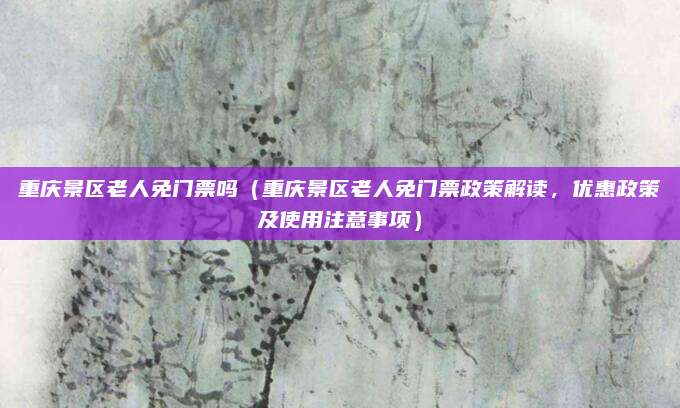 重庆景区老人免门票吗(重庆景区老人免门票政策解读,优惠政策及使用注意事项)