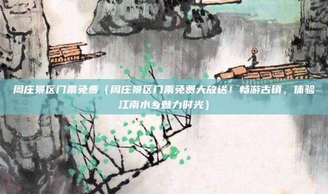 周庄景区门票免费(周庄景区门票免费大放送!畅游古镇,体验江南水乡魅力时光)