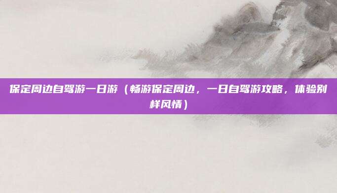 保定周边自驾游一日游(畅游保定周边,一日自驾游攻略,体验别样风情)