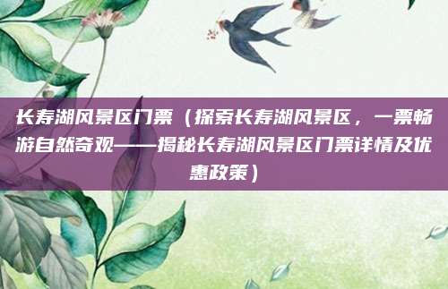 长寿湖风景区门票(探索长寿湖风景区,一票畅游自然奇观——揭秘长寿湖风景区门票详情及优惠政策)