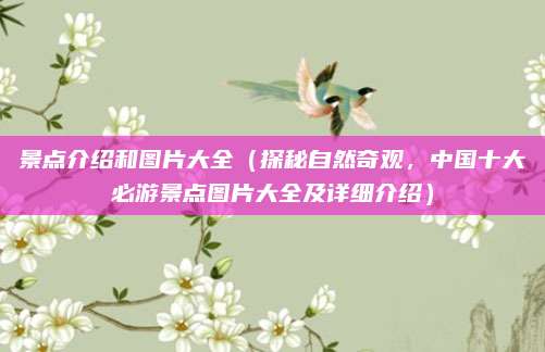 景点介绍和图片大全(探秘自然奇观,中国十大必游景点图片大全及详细介绍)
