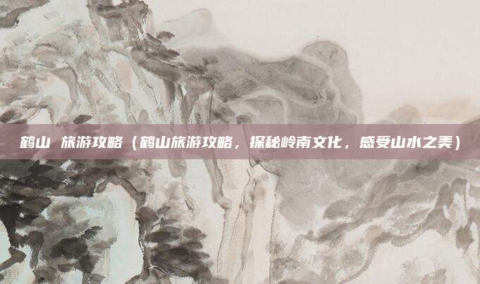 鹤山 旅游攻略(鹤山旅游攻略,探秘岭南文化,感受山水之美)