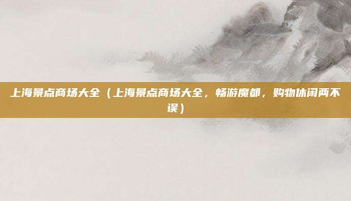 上海景点商场大全(上海景点商场大全,畅游魔都,购物休闲两不误)