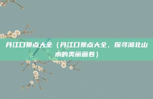 丹江口景点大全(丹江口景点大全,探寻湖北山水的美丽画卷)