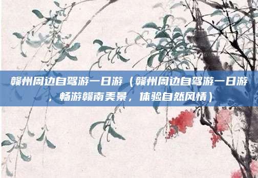 赣州周边自驾游一日游(赣州周边自驾游一日游,畅游赣南美景,体验自然风情)
