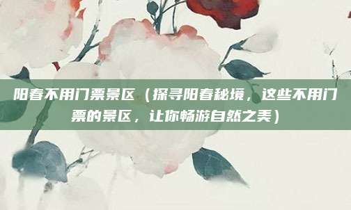 阳春不用门票景区(探寻阳春秘境,这些不用门票的景区,让你畅游自然之美)