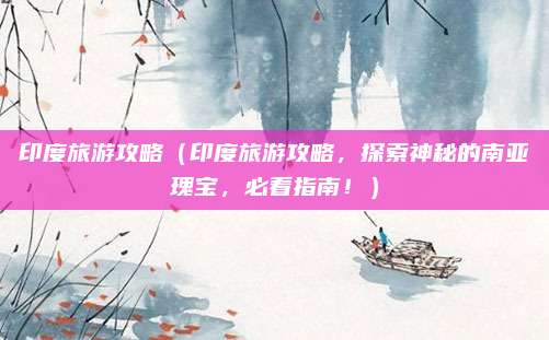 印度旅游攻略(印度旅游攻略,探索神秘的南亚瑰宝,必看指南!)