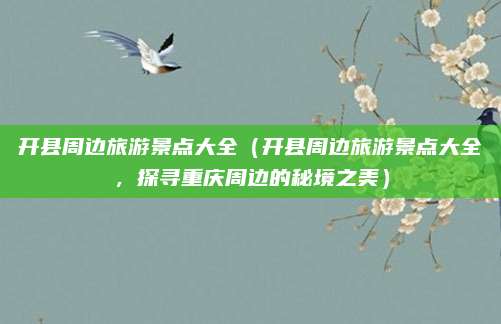 开县周边旅游景点大全(开县周边旅游景点大全,探寻重庆周边的秘境之美)
