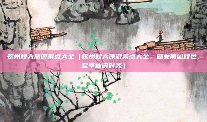 钦州秋天旅游景点大全(钦州秋天旅游景点大全,感受南国秋色,尽享休闲时光)