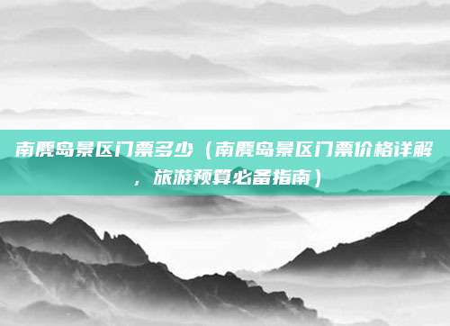 南麂岛景区门票多少(南麂岛景区门票价格详解,旅游预算必备指南)