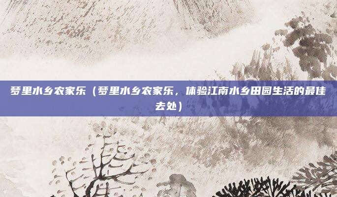 梦里水乡农家乐(梦里水乡农家乐,体验江南水乡田园生活的最佳去处)