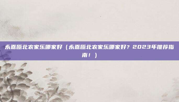 永嘉瓯北农家乐哪家好(永嘉瓯北农家乐哪家好?2023年推荐指南!)