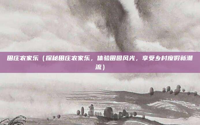 田庄农家乐(探秘田庄农家乐,体验田园风光,享受乡村度假新潮流)
