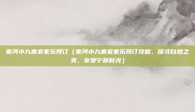 柴河小九寨农家乐预订(柴河小九寨农家乐预订攻略,探寻自然之美,享受宁静时光)