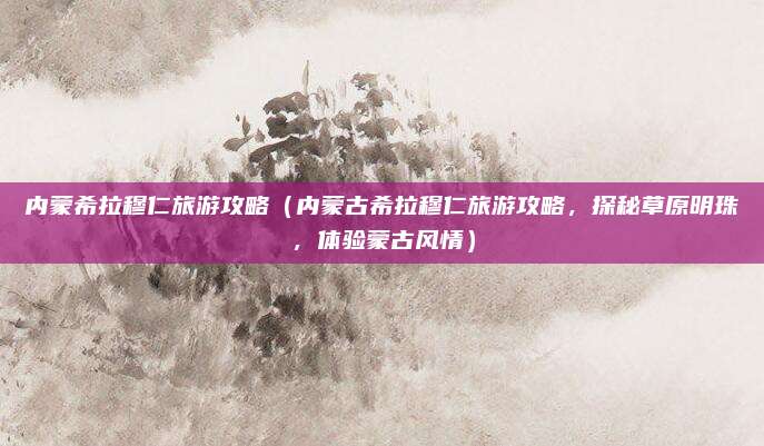 内蒙希拉穆仁旅游攻略（内蒙古希拉穆仁旅游攻略，探秘草原明珠，体验蒙古风情）
