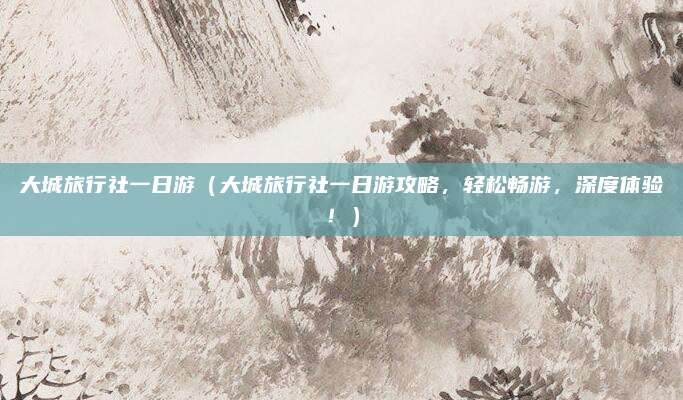 大城旅行社一日游(大城旅行社一日游攻略,轻松畅游,深度体验!)