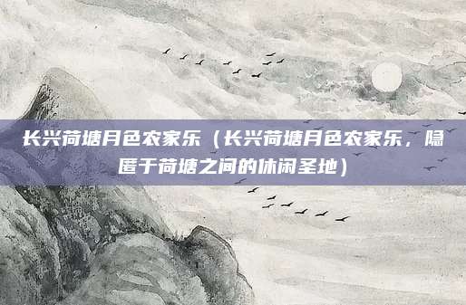 长兴荷塘月色农家乐(长兴荷塘月色农家乐,隐匿于荷塘之间的休闲圣地)