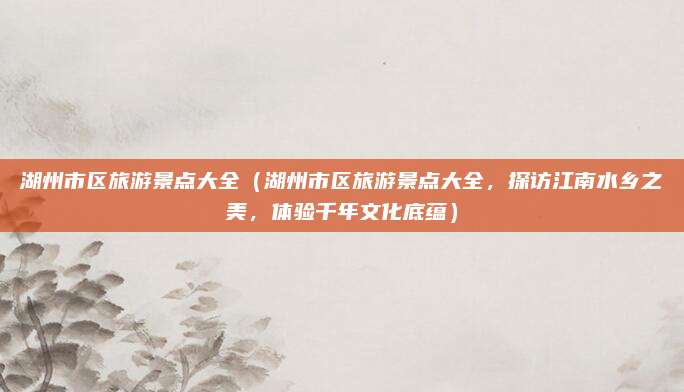 湖州市区旅游景点大全(湖州市区旅游景点大全,探访江南水乡之美,体验千年文化底蕴)