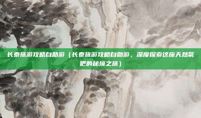 长泰旅游攻略自助游(长泰旅游攻略自助游,深度探索这座天然氧吧的秘境之旅)