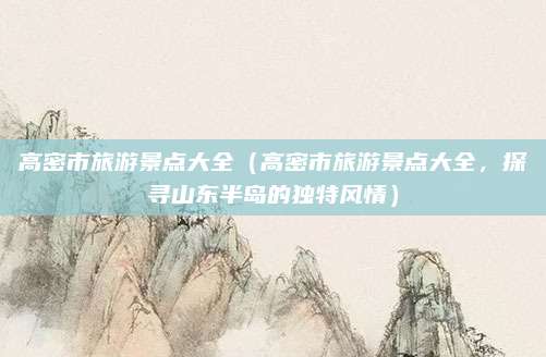 高密市旅游景点大全(高密市旅游景点大全,探寻山东半岛的独特风情)