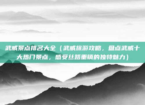 武威景点排名大全(武威旅游攻略,盘点武威十大热门景点,感受丝路重镇的独特魅力)