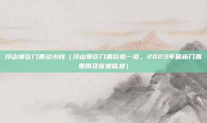 浮山景区门票多少钱(浮山景区门票价格一览,2023年最新门票费用及优惠信息)